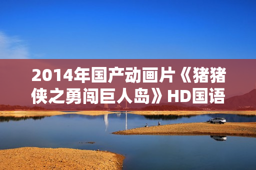 2014年国产动画片《猪猪侠之勇闯巨人岛》HD国语中字 2014年国产动画片《猪猪侠之勇闯巨人岛》HD国语中字