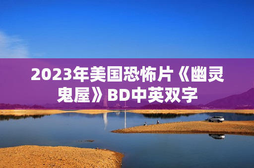 2023年美国恐怖片《幽灵鬼屋》BD中英双字 2023年美国恐怖片《幽灵鬼屋》BD中英双字