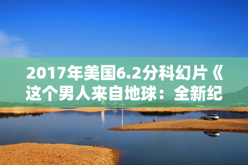 2017年美国6.2分科幻片《这个男人来自地球:全新纪》BD中英双字 2017年美国6.2分科幻片《这个男人来自地球:全新纪》BD中英双字
