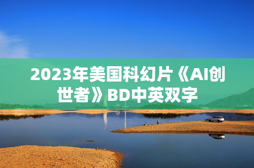 2023年美国科幻片《AI创世者》BD中英双字