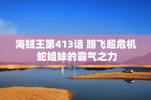 海贼王第413话 路飞超危机 蛇姐妹的霸气之力