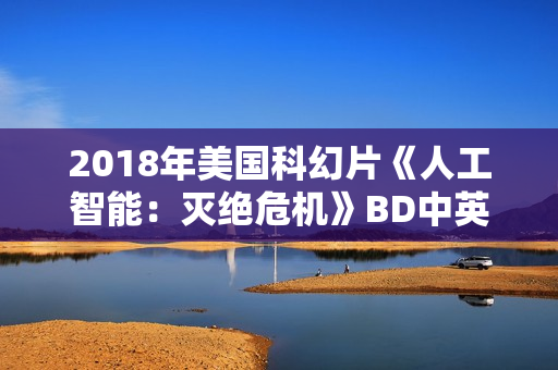 2018年美国科幻片《人工智能:灭绝危机》BD中英双字 2018年美国科幻片《人工智能:灭绝危机》BD中英双字