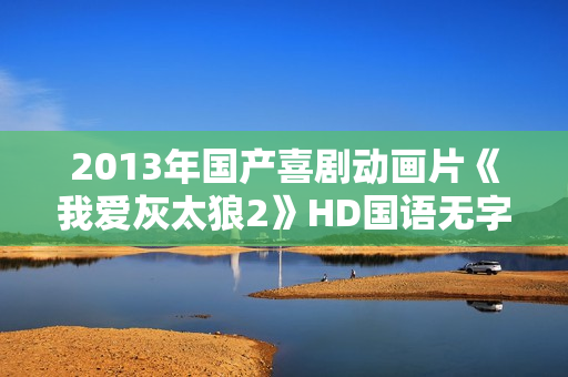 2013年国产喜剧动画片《我爱灰太狼2》HD国语无字