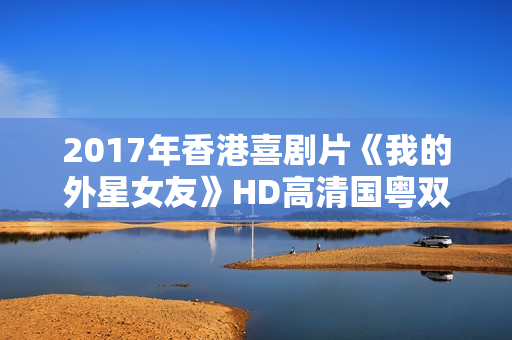 2017年香港喜剧片《我的外星女友》HD高清国粤双语中字