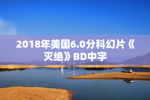 2018年美国6.0分科幻片《灭绝》BD中字