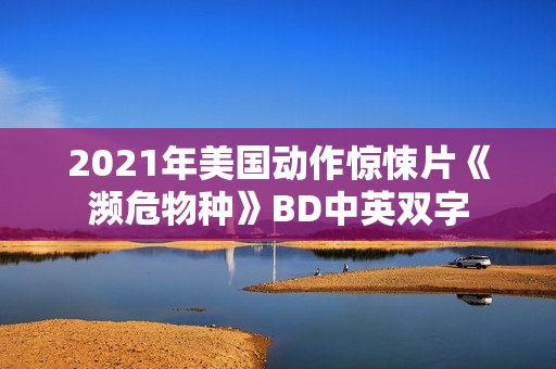 2021年美国动作惊悚片《濒危物种》BD中英双字