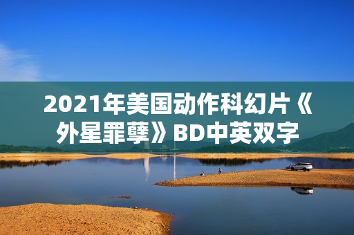 2021年美国动作科幻片《外星罪孽》BD中英双字
