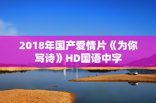 2018年国产爱情片《为你写诗》HD国语中字