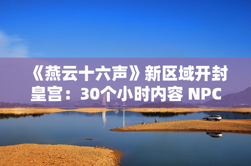 《燕云十六声》新区域开封皇宫：30个小时内容 NPC超3000人