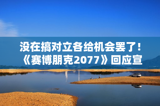 没在搞对立各给机会罢了！ 《赛博朋克2077》回应宣传变更男女V问题