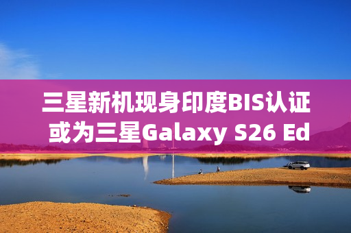 三星新机现身印度BIS认证 或为三星Galaxy S26 Edge