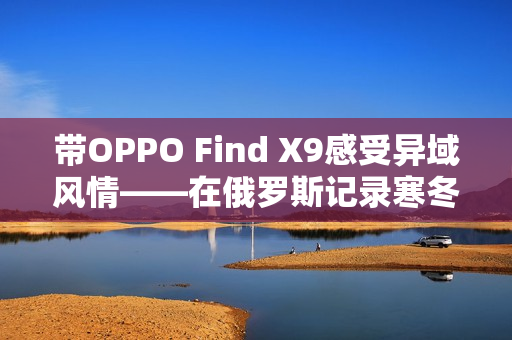 带OPPO Find X9感受异域风情——在俄罗斯记录寒冬