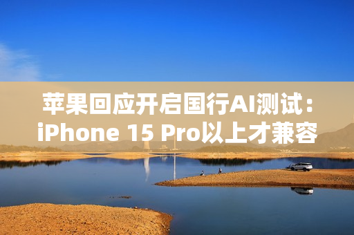 苹果回应开启国行AI测试：iPhone 15 Pro以上才兼容