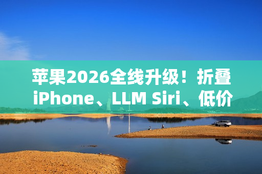 苹果2026全线升级！折叠 iPhone、LLM Siri、低价 MacBook一次曝光