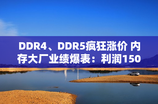 DDR4、DDR5疯狂涨价 内存大厂业绩爆表：利润1500%增长