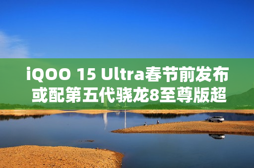 iQOO 15 Ultra春节前发布 或配第五代骁龙8至尊版超频版