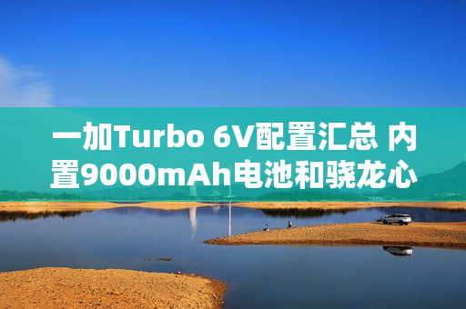 一加Turbo 6V配置汇总 内置9000mAh电池和骁龙心片