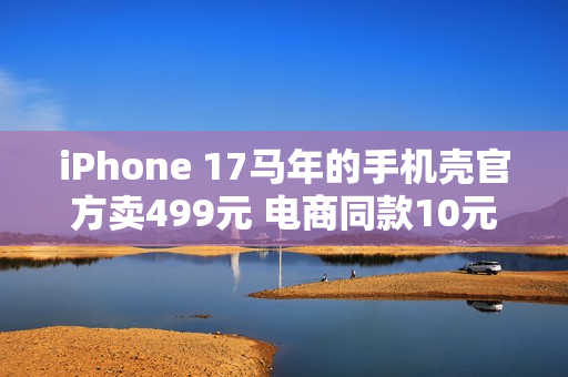 iPhone 17马年的手机壳官方卖499元 电商同款10元左右随便买：苹果直摇头