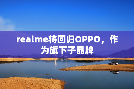 realme将回归OPPO，作为旗下子品牌
