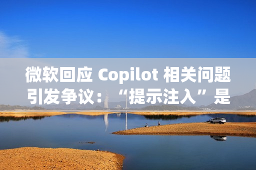 微软回应 Copilot 相关问题引发争议：“提示注入”是安全漏洞还是 AI 自身的限制？