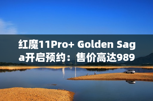 红魔11Pro+ Golden Saga开启预约：售价高达9899元！