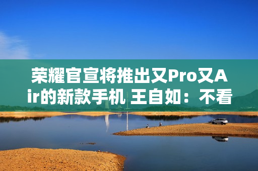 荣耀官宣将推出又Pro又Air的新款手机 王自如：不看好