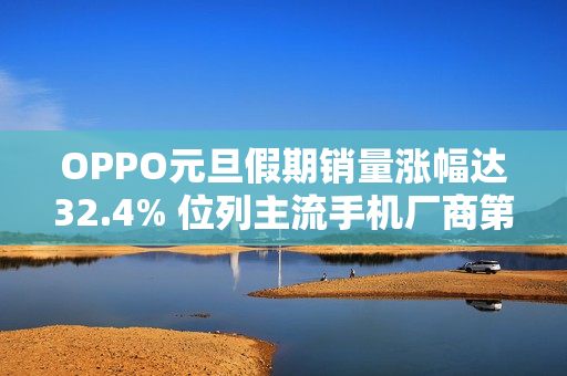 OPPO元旦假期销量涨幅达32.4% 位列主流手机厂商第一