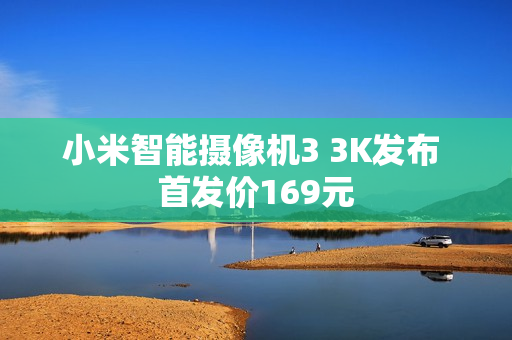 小米智能摄像机3 3K发布 首发价169元