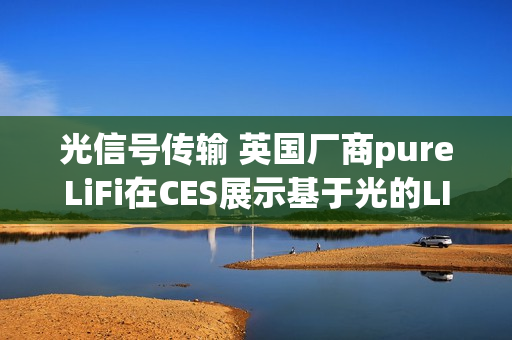 光信号传输 英国厂商pureLiFi在CES展示基于光的LI-FI技术