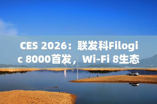 CES 2026：联发科Filogic 8000首发，Wi-Fi 8生态破局