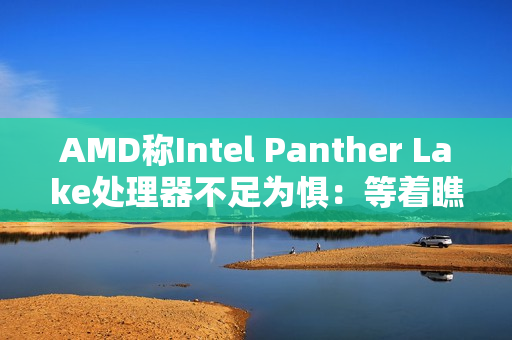 AMD称Intel Panther Lake处理器不足为惧：等着瞧它的价格吧 肯定不低