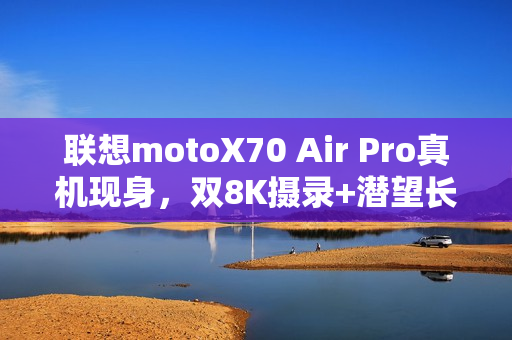 联想motoX70 Air Pro真机现身，双8K摄录+潜望长焦，轻薄机身藏硬实力