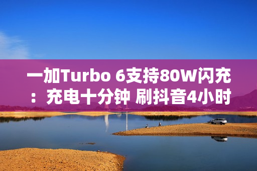 一加Turbo 6支持80W闪充:充电十分钟 刷抖音4小时 一加Turbo 6支持80W闪充:充电十分钟 刷抖音4小时