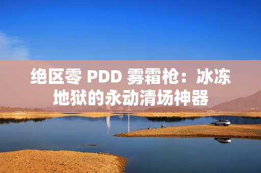 绝区零 PDD 雾霜枪:冰冻地狱的永动清场神器 绝区零 PDD 雾霜枪:冰冻地狱的永动清场神器