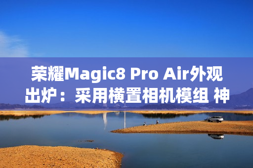 荣耀Magic8 Pro Air外观出炉：采用横置相机模组 神似iPhone Air