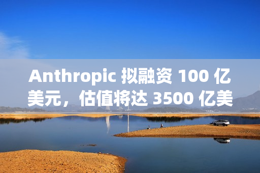 Anthropic 拟融资 100 亿美元，估值将达 3500 亿美元