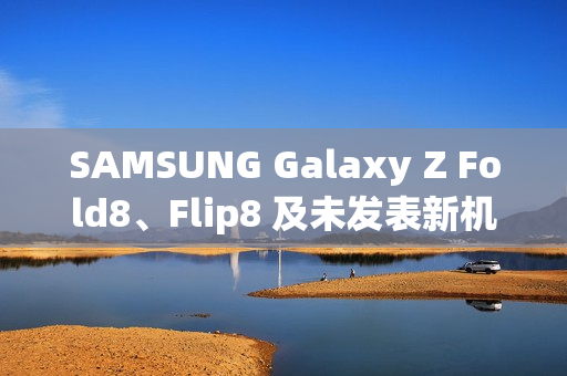 SAMSUNG Galaxy Z Fold8、Flip8 及未发表新机 IMEI 资料库全曝光!