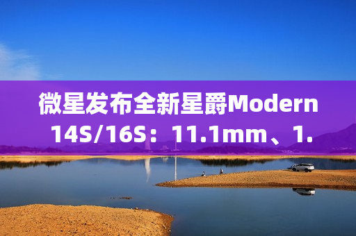 微星发布全新星爵Modern 14S/16S：11.1mm、1.3kg轻薄机身