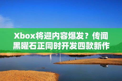 Xbox将迎内容爆发？传闻黑曜石正同时开发四款新作