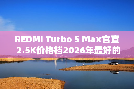 REDMI Turbo 5 Max官宣 2.5K价格档2026年最好的选择