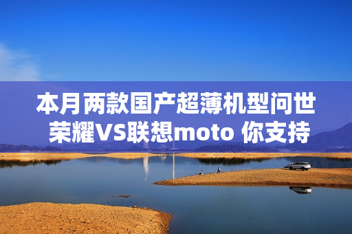 本月两款国产超薄机型问世 荣耀VS联想moto 你支持谁？