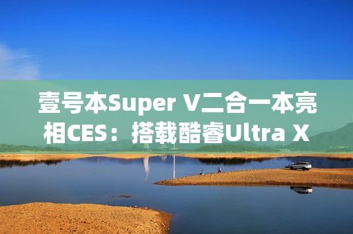壹号本Super V二合一本亮相CES：搭载酷睿Ultra X7 358H