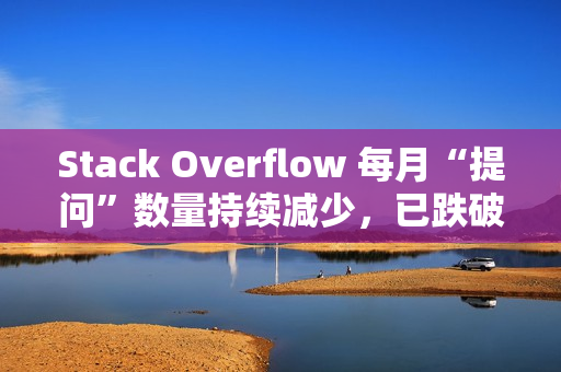 Stack Overflow 每月“提问”数量持续减少，已跌破 18 年前起点