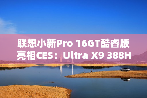 联想小新Pro 16GT酷睿版亮相CES：Ultra X9 388H旗舰芯