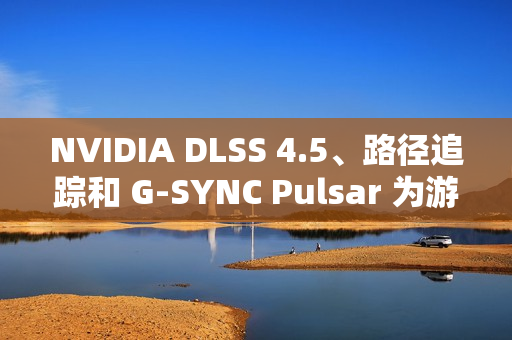 NVIDIA DLSS 4.5、路径追踪和 G-SYNC Pulsar 为游戏体验注入强劲动力，显著提升性能与视觉效果