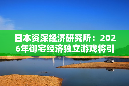 日本资深经济研究所：2026年御宅经济独立游戏将引领大潮