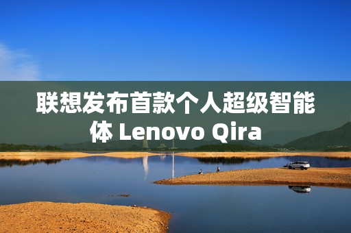 联想发布首款个人超级智能体 Lenovo Qira