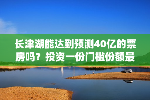 长津湖能达到预测40亿的票房吗？投资一份门槛份额最后收益多少？(长津湖有可能)