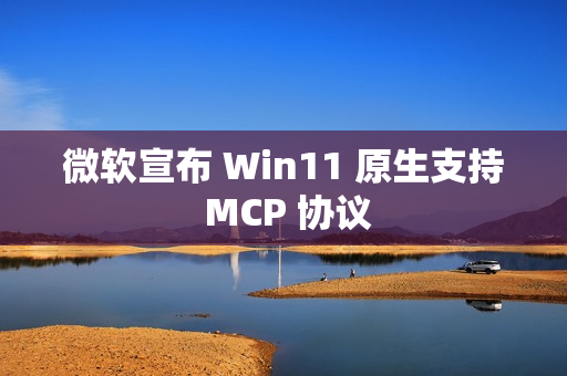 微软宣布 Win11 原生支持 MCP 协议