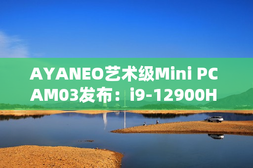 AYANEO艺术级Mini PC AM03发布：i9-12900H 准系统2699元起
